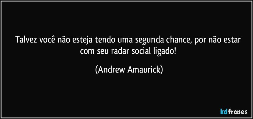 Talvez você não esteja tendo uma segunda chance, por não estar com seu radar social ligado! (Andrew Amaurick)