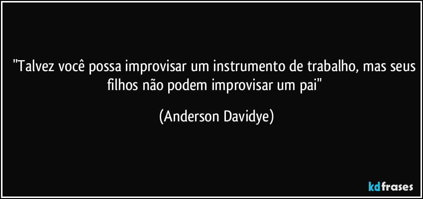 "Talvez você possa improvisar um instrumento de trabalho, mas seus filhos não podem improvisar um pai" (Anderson Davidye)