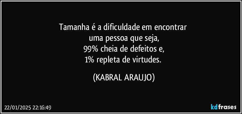 Tamanha é a dificuldade em encontrar 
uma pessoa que seja,
99% cheia de defeitos e,
1% repleta de virtudes. (KABRAL ARAUJO)