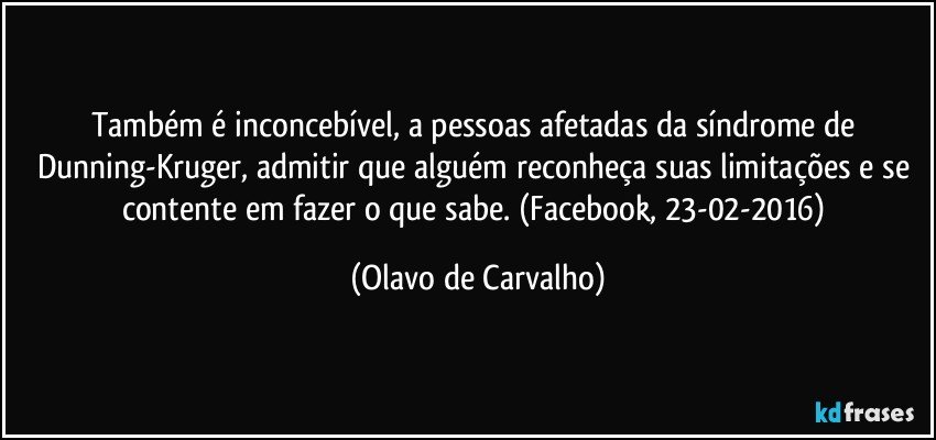 Também é inconcebível, a pessoas afetadas da síndrome de Dunning-Kruger, admitir que alguém reconheça suas limitações e se contente em fazer o que sabe. (Facebook, 23-02-2016) (Olavo de Carvalho)