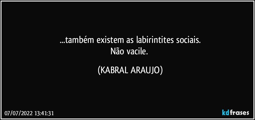 ...também existem as labirintites sociais.
Não vacile. (KABRAL ARAUJO)