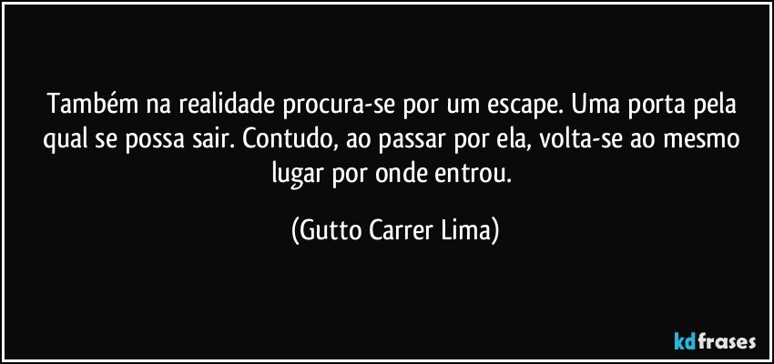 Também na realidade procura-se por um escape. Uma porta pela qual se possa sair. Contudo, ao passar por ela, volta-se ao mesmo lugar por onde entrou. (Gutto Carrer Lima)