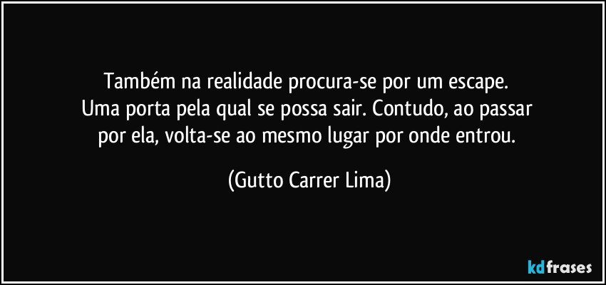 Também na realidade procura-se por um escape. 
Uma porta pela qual se possa sair. Contudo, ao passar 
por ela, volta-se ao mesmo lugar por onde entrou. (Gutto Carrer Lima)