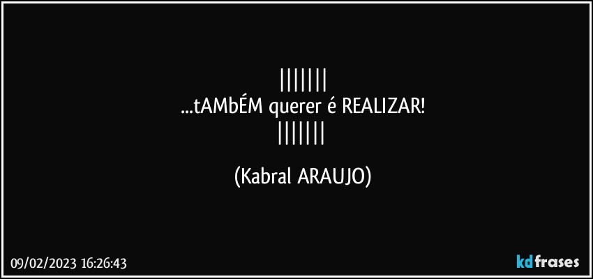 
...tAMbÉM querer é REALIZAR!
 (KABRAL ARAUJO)