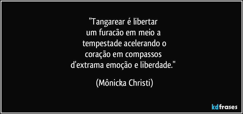 "Tangarear é libertar 
um furacão em meio a 
tempestade acelerando o
coração em compassos 
d'extrama emoção e liberdade." (Mônicka Christi)