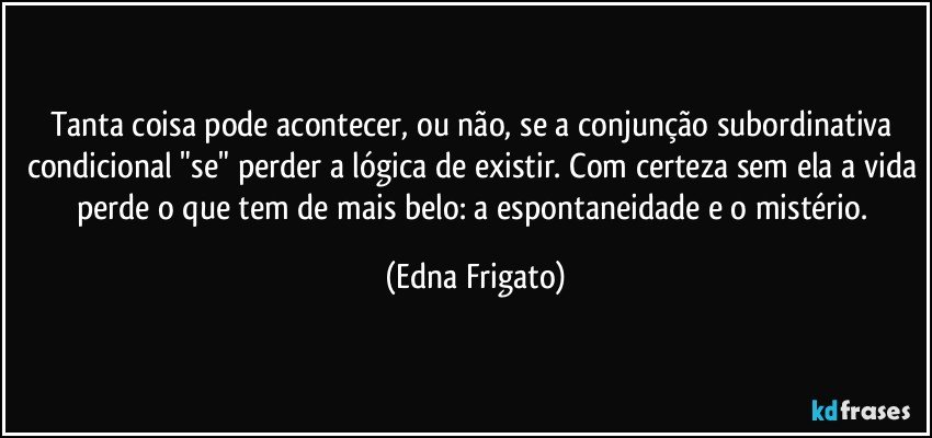 Tanta coisa pode acontecer,  ou não, se a conjunção subordinativa condicional "se" perder a lógica de existir. Com certeza sem ela a vida perde o que tem de mais belo: a espontaneidade e o mistério. (Edna Frigato)