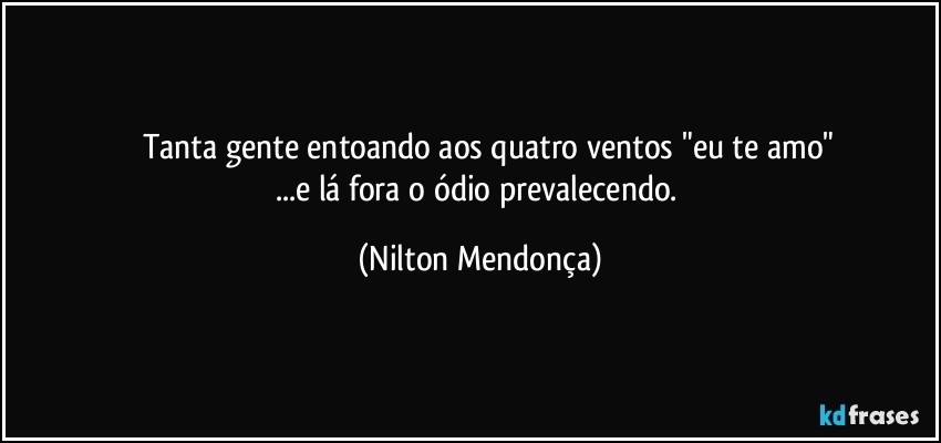 ⁠ Tanta gente entoando aos quatro ventos "eu te amo"
...e lá fora o ódio prevalecendo. (Nilton Mendonça)