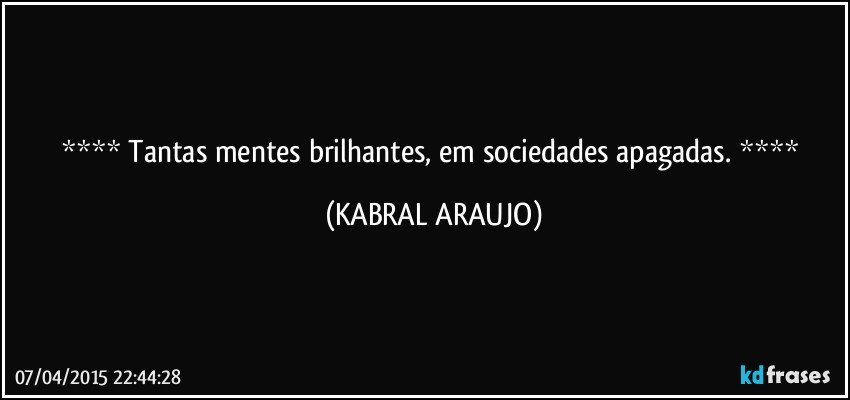  Tantas mentes brilhantes, em sociedades apagadas.  (KABRAL ARAUJO)