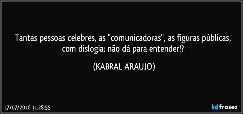 Tantas pessoas celebres, as "comunicadoras", as figuras públicas, com dislogia; não dá para entender!? (KABRAL ARAUJO)