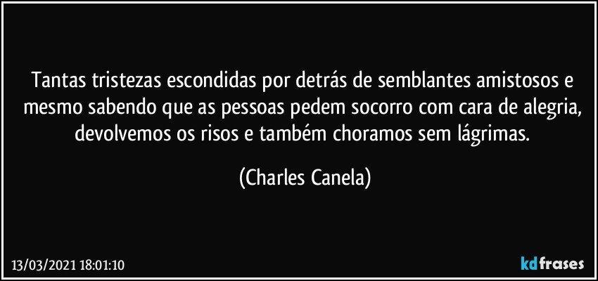 Tantas tristezas escondidas por detrás de semblantes amistosos e mesmo sabendo que as pessoas pedem socorro com cara de alegria, devolvemos os risos e também choramos sem lágrimas. (Charles Canela)