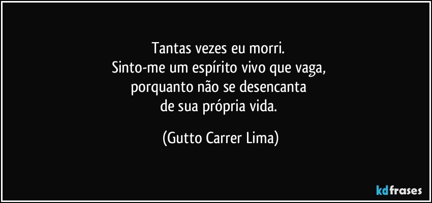 Tantas vezes eu morri.  
Sinto-me um espírito vivo que vaga, 
porquanto não se desencanta 
de sua própria vida. (Gutto Carrer Lima)