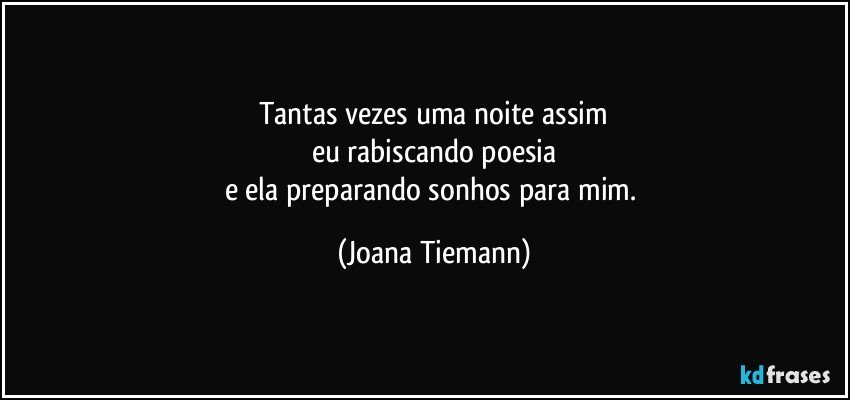 Tantas vezes uma noite assim
eu rabiscando poesia
e ela preparando sonhos para mim. (Joana Tiemann)