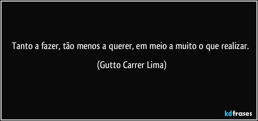 Tanto a fazer, tão menos a querer, em meio a muito o que realizar. (Gutto Carrer Lima)