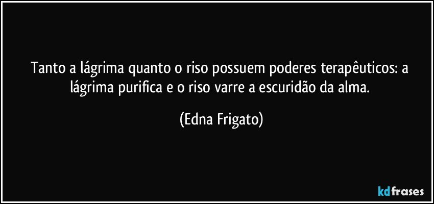 Tanto a lágrima quanto o riso possuem poderes terapêuticos: a lágrima purifica e o riso varre a escuridão da alma. (Edna Frigato)