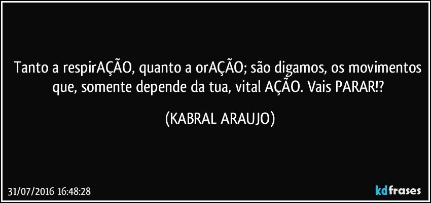 Tanto a respirAÇÃO, quanto a orAÇÃO; são digamos, os movimentos que, somente depende da tua, vital AÇÃO. Vais PARAR!? (KABRAL ARAUJO)
