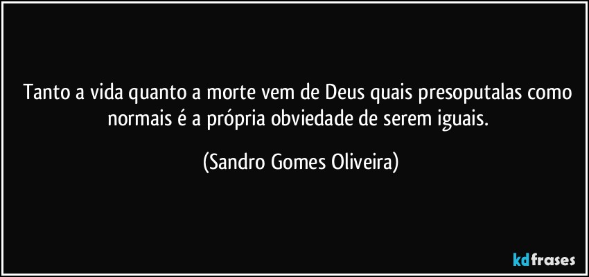 Tanto a vida quanto a morte vem de Deus quais presoputalas como normais é a própria obviedade de serem iguais. (Sandro Gomes Oliveira)