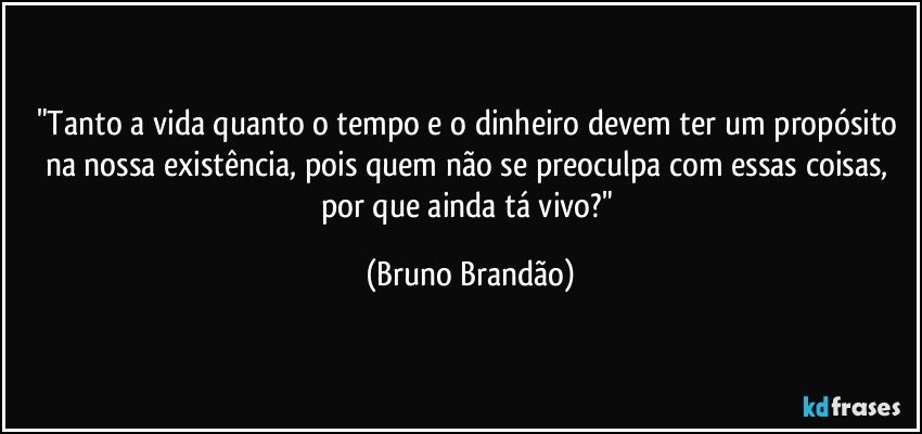 "Tanto a vida quanto o tempo e o dinheiro devem ter um propósito na nossa existência, pois quem não se preoculpa com essas coisas, por que ainda tá vivo?" (Bruno Brandão)