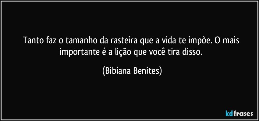 Tanto faz o tamanho da rasteira que a vida te impõe. O mais importante é a lição que você tira disso. (Bibiana Benites)