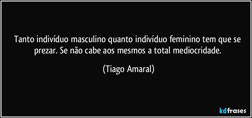 Tanto indivíduo masculino quanto indivíduo feminino tem que se prezar. Se não cabe aos mesmos a total mediocridade. (Tiago Amaral)