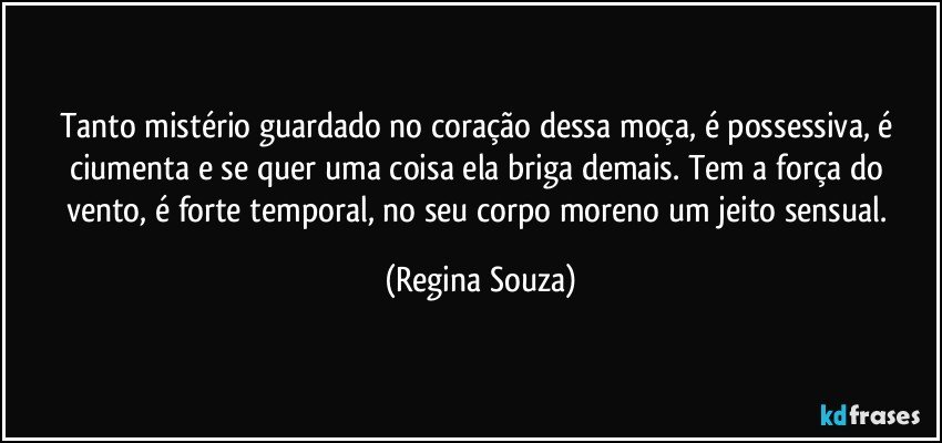 Tanto mistério guardado no coração dessa moça, é possessiva, é ciumenta e se quer uma coisa ela briga demais. Tem a força do vento, é forte temporal, no seu corpo moreno um jeito sensual. (Regina Souza)