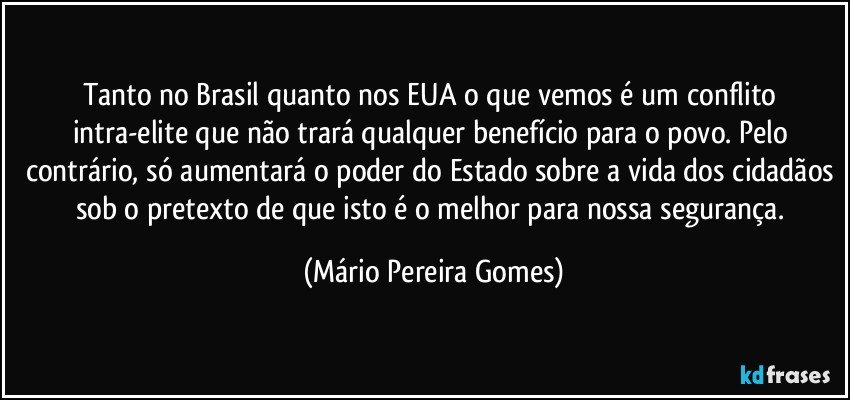 Tanto no Brasil quanto nos EUA o que vemos é um conflito intra-elite que não trará qualquer benefício para o povo. Pelo contrário, só aumentará o poder do Estado sobre a vida dos cidadãos sob o pretexto de que isto é o melhor para nossa segurança. (Mário Pereira Gomes)