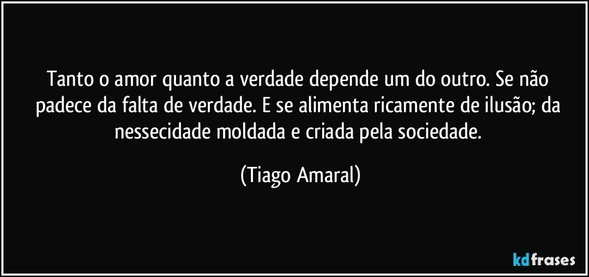 Tanto o amor quanto a verdade depende um do outro. Se não padece da falta de verdade. E se alimenta ricamente de ilusão; da nessecidade moldada e criada pela sociedade. (Tiago Amaral)