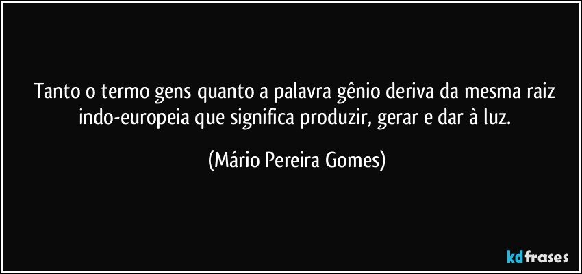 Tanto o termo gens quanto a palavra gênio deriva da mesma raiz indo-europeia que significa produzir, gerar e dar à luz. (Mário Pereira Gomes)