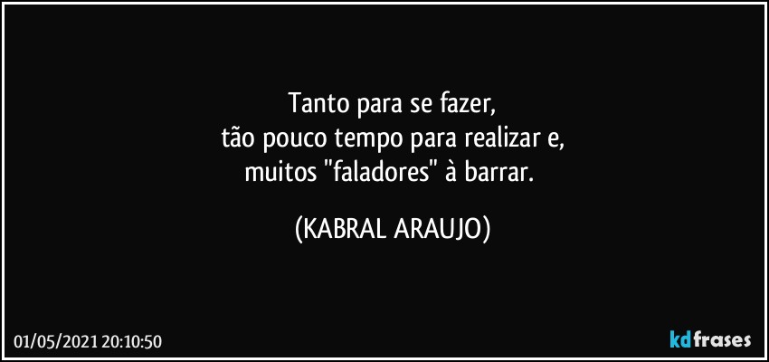 Tanto para se fazer,
tão pouco tempo para realizar e,
muitos "faladores" à barrar. (KABRAL ARAUJO)