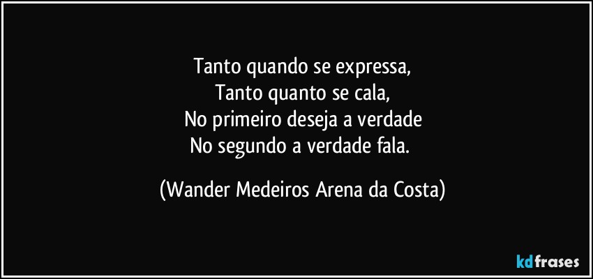 Tanto quando se expressa,
Tanto quanto se cala,
No primeiro deseja a verdade
No segundo a verdade fala. (Wander Medeiros Arena da Costa)