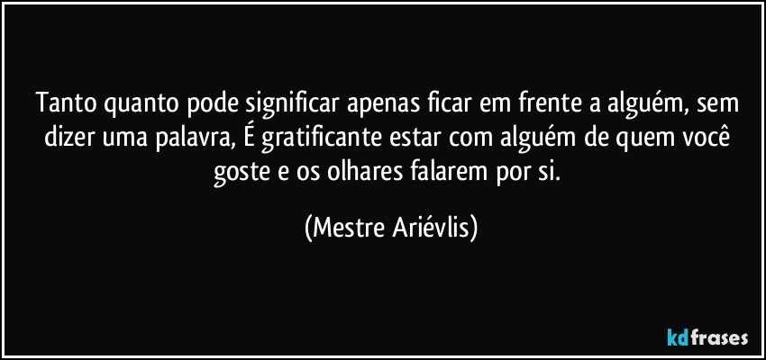 Tanto quanto pode significar apenas ficar em frente a alguém, sem dizer uma palavra, É gratificante estar com alguém de quem você goste e os olhares falarem por si. (Mestre Ariévlis)