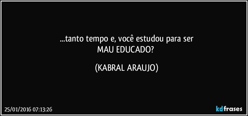 ...tanto tempo e, você estudou para ser
MAU EDUCADO? (KABRAL ARAUJO)