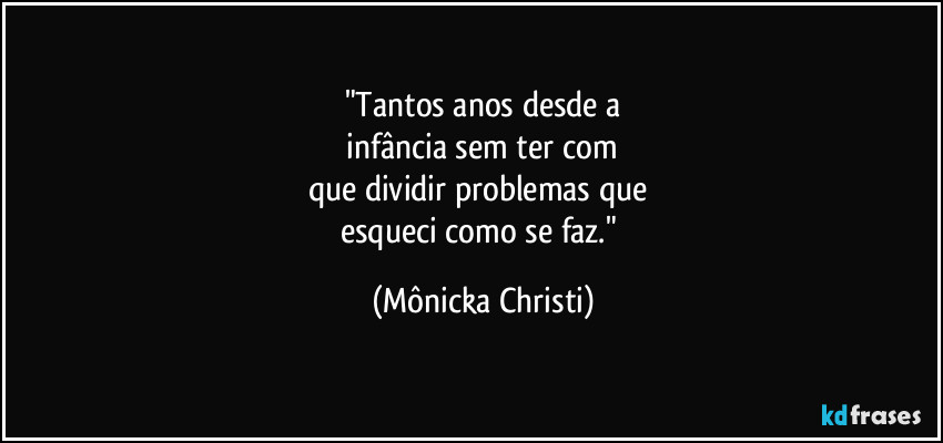 "Tantos anos desde a
 infância sem ter com 
que dividir problemas que 
esqueci como se faz." (Mônicka Christi)
