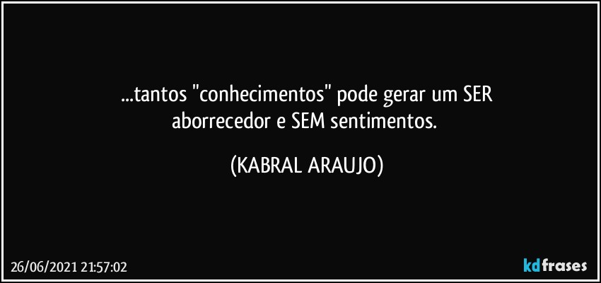 ...tantos "conhecimentos" pode gerar um SER
aborrecedor e SEM sentimentos. (KABRAL ARAUJO)