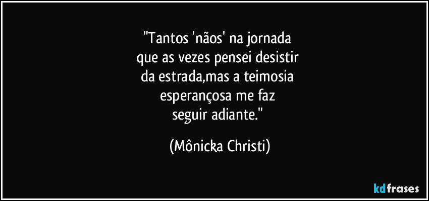 "Tantos 'nãos' na jornada
que as vezes pensei desistir
da estrada,mas a teimosia
esperançosa me faz
seguir adiante." (Mônicka Christi)