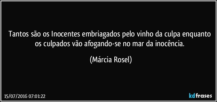 Tantos são os Inocentes embriagados pelo vinho da culpa enquanto os culpados vão afogando-se no mar da inocência. (Márcia Rosel)