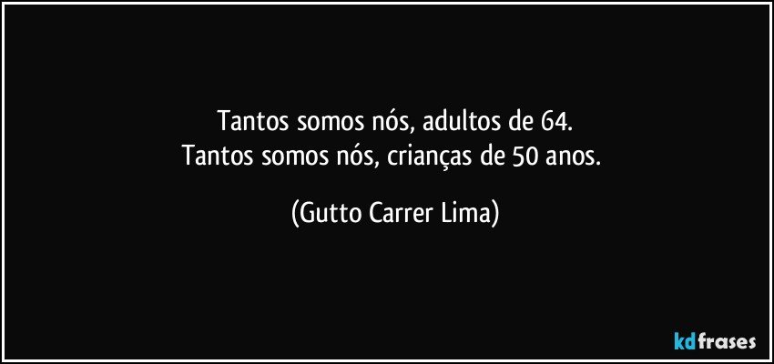 Tantos somos nós, adultos de 64.
Tantos somos nós, crianças de 50 anos. (Gutto Carrer Lima)