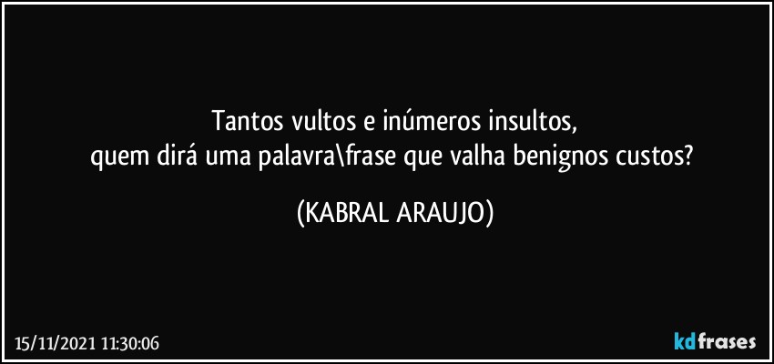 Tantos vultos e inúmeros insultos,
quem dirá uma palavra\frase que valha benignos custos? (KABRAL ARAUJO)