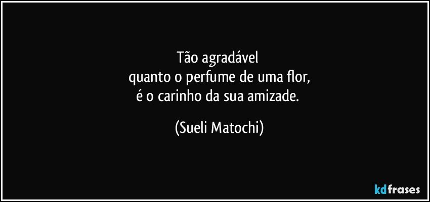 Tão agradável 
quanto o perfume de uma flor,
é o carinho da sua amizade. (Sueli Matochi)