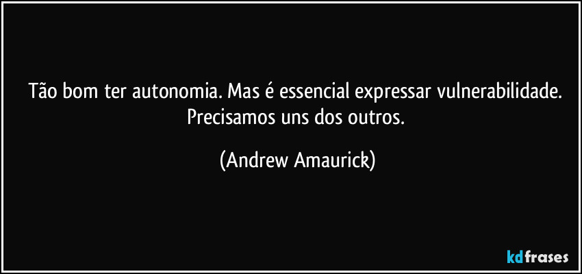 Tão bom ter autonomia. Mas é essencial expressar vulnerabilidade. Precisamos uns dos outros. (Andrew Amaurick)