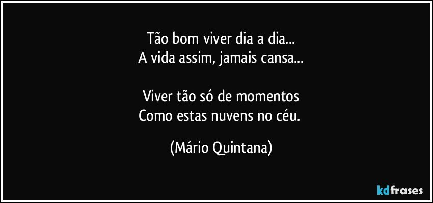 Tão bom viver dia a dia...
A vida assim, jamais cansa...

Viver tão só de momentos
Como estas nuvens no céu. (Mário Quintana)