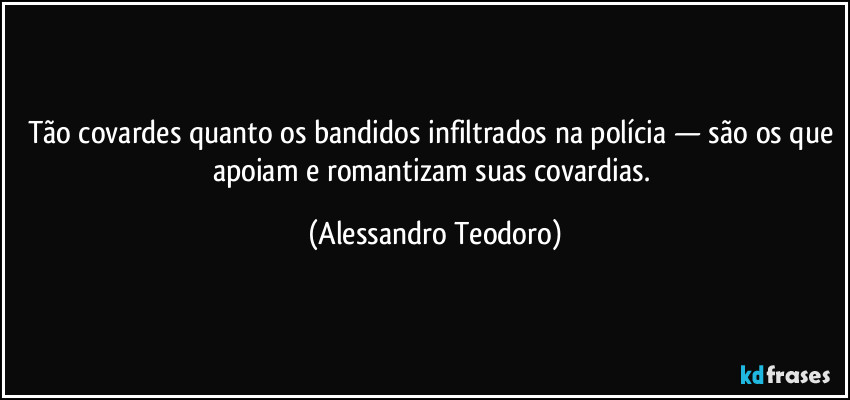 Tão covardes quanto os bandidos infiltrados na polícia — são os que apoiam e romantizam suas covardias. (Alessandro Teodoro)