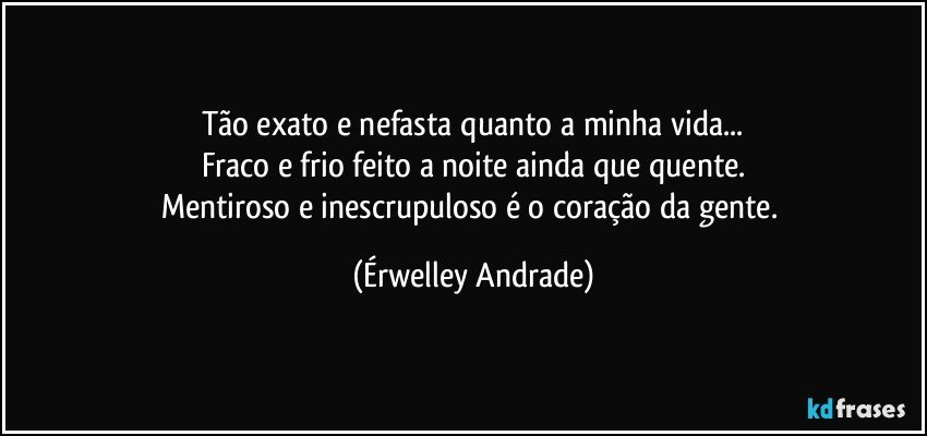 Tão exato e nefasta quanto a minha vida...
Fraco e frio feito a noite ainda que quente.
Mentiroso e inescrupuloso é o coração da gente. (Érwelley Andrade)