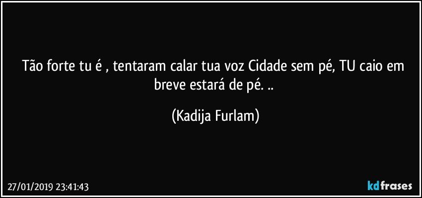 Tão  forte tu é  , tentaram calar tua voz Cidade  sem pé, TU caio  em breve estará  de pé. .. (Kadija Furlam)