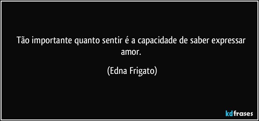 Tão importante quanto sentir é a capacidade de saber expressar amor. (Edna Frigato)