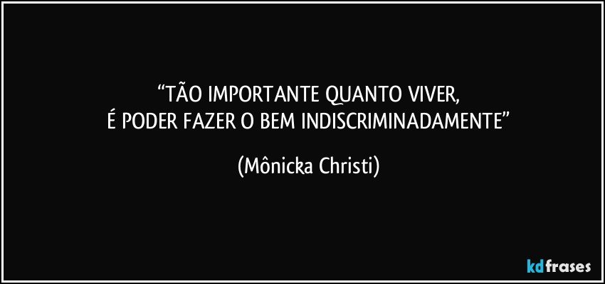 “TÃO IMPORTANTE QUANTO VIVER,
 É PODER FAZER O BEM INDISCRIMINADAMENTE” (Mônicka Christi)