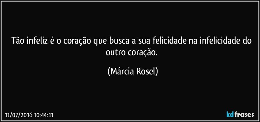 Tão infeliz é o coração que busca a sua felicidade na infelicidade do outro coração. (Márcia Rosel)