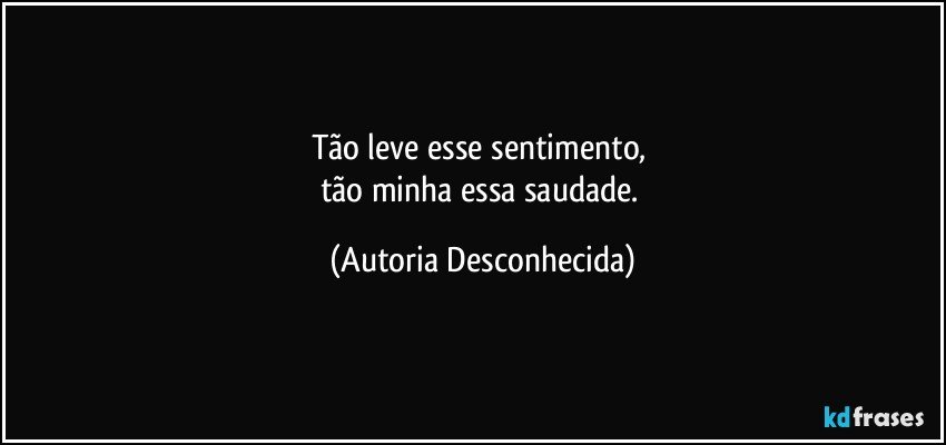 Tão leve esse sentimento, 
tão minha essa saudade. (Autoria Desconhecida)