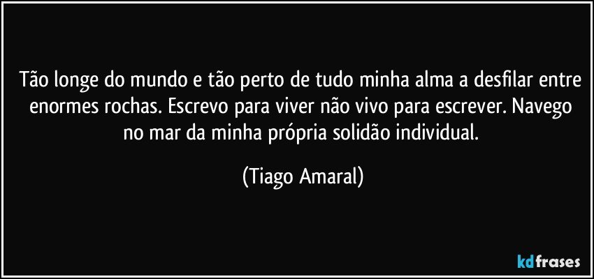 Tão longe do mundo e tão perto de tudo minha alma a desfilar entre enormes rochas. Escrevo para viver não vivo para escrever. Navego no mar da minha própria solidão individual. (Tiago Amaral)