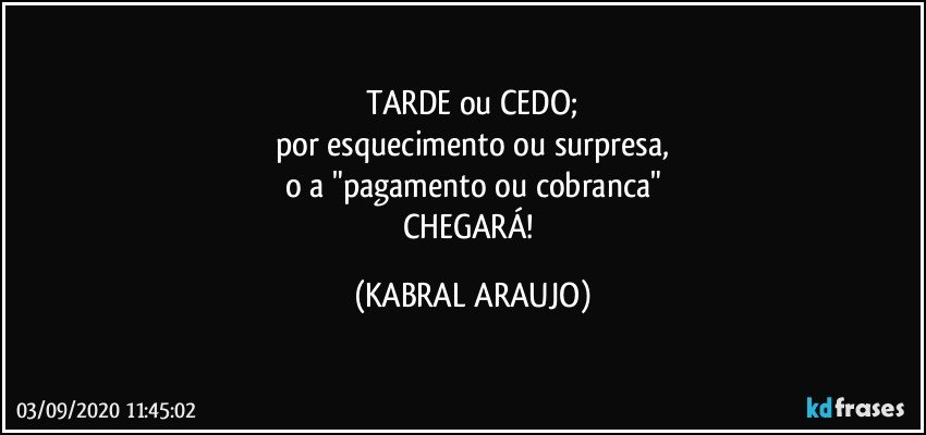 TARDE ou CEDO;
por esquecimento ou surpresa,
o/a "pagamento ou cobranca"
CHEGARÁ! (KABRAL ARAUJO)