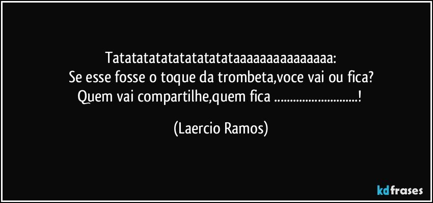 tatatatatatatatatatataaaaaaaaaaaaaaa:
Se esse fosse o toque da trombeta,voce vai ou fica?
Quem vai compartilhe,quem fica ...! (Laercio Ramos)